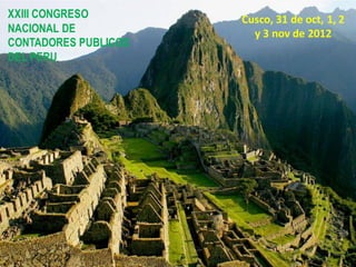 XXIII CONGRESO
NACIONAL DE
CONTADORES PUBLICOS
DEL PERU
Cusco, 31 de oct, 1, 2
y 3 nov de 2012
 