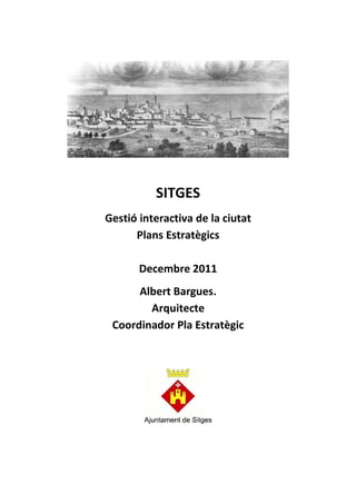 SITGES
Gestió interactiva de la ciutat
      Plans Estratègics

       Decembre 2011
      Albert Bargues.
        Arquitecte
 Coordinador Pla Estratègic
 