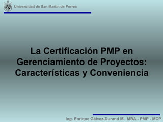 Universidad de San Martín de Porres




   La Certificación PMP en
Gerenciamiento de Proyectos:
Características y Conveniencia



                            Ing. Enrique Gálvez-Durand M. MBA - PMP - MCP
 