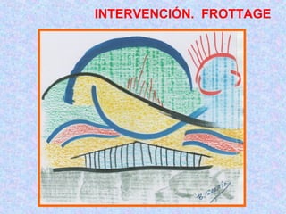 INTERVENCIÓN. FROTTAGE 
 