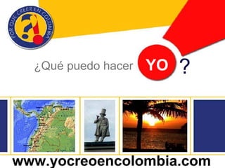 ¿Qué puedo hacer YO ?
www.yocreoencolombia.com
 