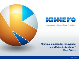 Knowledge + Innovation = Evolution
¿Por qué emprender innovando
en México justo ahora?
Omar Aguirre
Marzo 2013
Knowledge + Innovation = Evolution
 