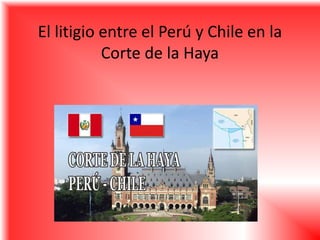 El litigio entre el Perú y Chile en la
Corte de la Haya
 
