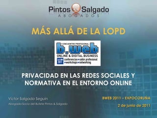 MÁS ALLÁ DE LA LOPD ,[object Object],Víctor Salgado Seguín Abogado-Socio del Bufete Pintos & Salgado BWEB 2011 – EXPOCORUÑA 2 de junio de  2011 