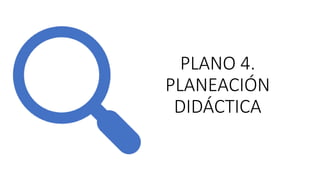 PLANO 4.
PLANEACIÓN
DIDÁCTICA
 