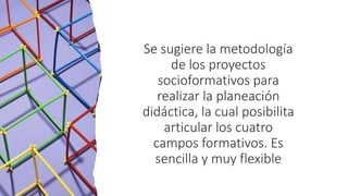 Se sugiere la metodología
de los proyectos
socioformativos para
realizar la planeación
didáctica, la cual posibilita
articular los cuatro
campos formativos. Es
sencilla y muy flexible
 