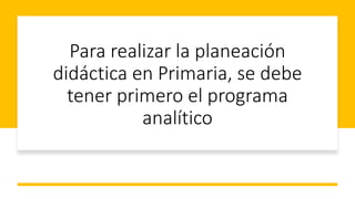 Para realizar la planeación
didáctica en Primaria, se debe
tener primero el programa
analítico
 