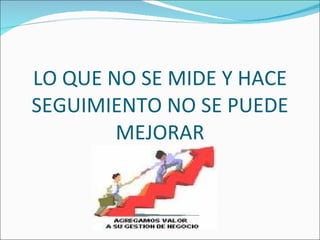 LO QUE NO SE MIDE Y HACE SEGUIMIENTO NO SE PUEDE MEJORAR 