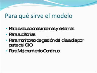 Para qué sirve el modelo  Para evaluaciones internas y externas Para auditorias Para monitoreo de gestión del día a día por parte del CIO Para Mejoramiento Continuo 