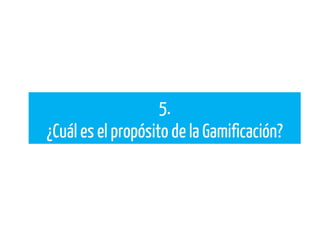 5.
¿Cuál es el propósito de la Gamificación?
 