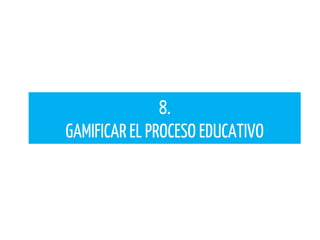 8.
GAMIFICAR EL PROCESO EDUCATIVO
 