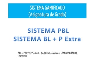SISTEMA GAMIFICADO
(Asignatura de Grado)
PBL = POINTS (Puntos) + BADGES (Insignias) + LEARDERBOARDS
(Ranking)
 