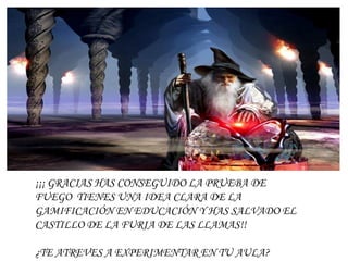 ¡¡¡ GRACIAS HAS CONSEGUIDO LA PRUEBA DE
FUEGO TIENES UNA IDEA CLARA DE LA
GAMIFICACIÓN EN EDUCACIÓN Y HAS SALVADO EL
CASTILLO DE LA FURIA DE LAS LLAMAS!!
¿TE ATREVES A EXPERIMENTAR EN TU AULA?
 