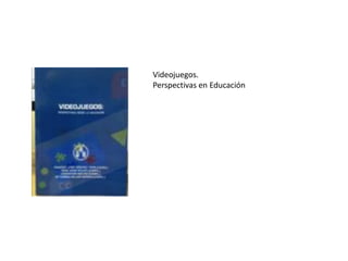 Videojuegos.
Perspectivas en Educación
 