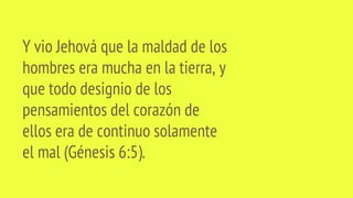 Y vio Jehová que la maldad de los
hombres era mucha en la tierra, y
que todo designio de los
pensamientos del corazón de
ellos era de continuo solamente
el mal (Génesis 6:5).
 