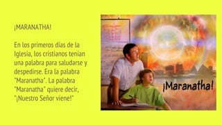 ¡MARANATHA!
En los primeros días de la
Iglesia, los cristianos tenían
una palabra para saludarse y
despedirse. Era la palabra
"Maranatha". La palabra
"Maranatha" quiere decir,
"¡Nuestro Señor viene!"
 