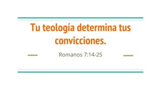 Tu teología determina tus
convicciones.
Romanos 7:14-25
 