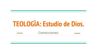 TEOLOGÌA: Estudio de Dios.
Convicciones:
 