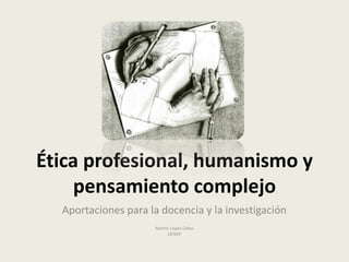 Ética profesional, humanismo y
pensamiento complejo
Aportaciones para la docencia y la investigación
Martín López Calva
UPAEP
 