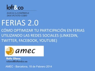FERIAS 2.0
CÓMO OPTIMIZAR TU PARTICIPACIÓN EN FERIAS
UTILIZANDO LAS REDES SOCIALES (LINKEDIN,
TWITTER, FACEBOOK, YOUTUBE)

AMEC - Barcelona, 18 de Febrero 2014

 