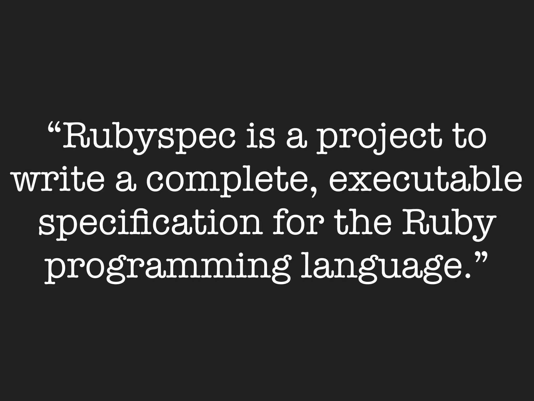 “Rubyspec is a project to
write a complete, executable
 speciﬁcation for the Ruby
 programming language.”
 
