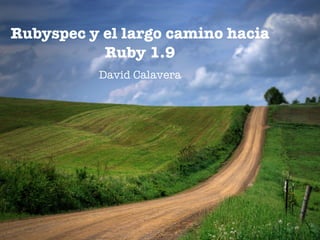 Rubyspec y el largo camino hacia
           Ruby 1.9
          David Calavera
 