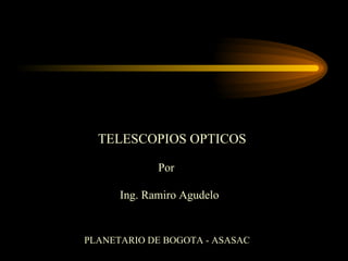 TELESCOPIOS OPTICOS Por Ing. Ramiro Agudelo PLANETARIO DE BOGOTA - ASASAC 