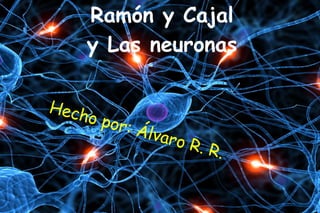 Ramón y Cajal
y Las neuronas
Hech
o por
: Ál

varo
R

. R.

 