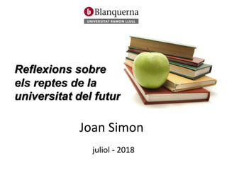 Reflexions sobre
els reptes de la
universitat del futur
Joan Simon
juliol - 2018
 