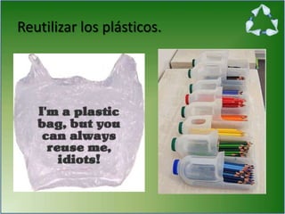 Reutilizar los plásticos.
 