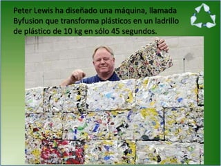 Peter Lewis ha diseñado una máquina, llamada
Byfusion que transforma plásticos en un ladrillo
de plástico de 10 kg en sólo 45 segundos.
 