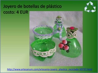 Joyero de botellas de plástico
costo: 4 EUR
http://www.artesanum.com/artesania-joyero_plastico_reciclado-50737.html
 