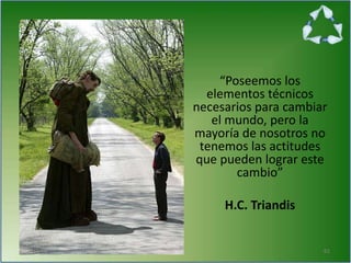“Poseemos los
elementos técnicos
necesarios para cambiar
el mundo, pero la
mayoría de nosotros no
tenemos las actitudes
que pueden lograr este
cambio”
H.C. Triandis
61
 