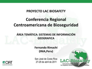 PROYECTO LAC BIOSAFETY

      Conferencia Regional
Centroamericana de Bioseguridad
 ÁREA TEMÁTICA: SISTEMAS DE INFORMACIÓN
              GEOGRAFICA


            Fernando Rimachi
               (INIA,Peru)

            San José de Costa Rica
             27-29 de abril de 2011
 