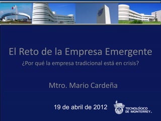El Tecnológico de
El Reto de la EmpresaPuebla
      Monterrey en Emergente
  ¿Por qué la empresa tradicional está en crisis?


            Mtro. Mario Cardeña

              19 de abril de 2012
 