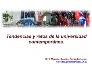 Tendencias y retos de la universidad
contemporánea.
Dr. C. Mercedes González Fernández-Larrea.
mercedes.gonzalez@cepes.uh.cu
 