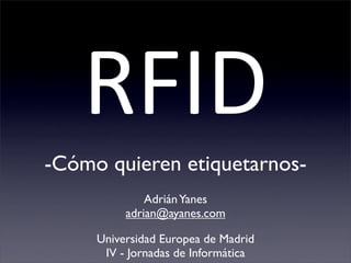 RFID
-Cómo quieren etiquetarnos-
              Adrián Yanes
          adrian@ayanes.com

     Universidad Europea de Madrid
      IV - Jornadas de Informática
 
