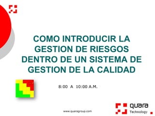 COMO INTRODUCIR LA
  GESTION DE RIESGOS
DENTRO DE UN SISTEMA DE
 GESTION DE LA CALIDAD
       8:00 A 10:00 A.M.




         www.quaragroup.com
 
