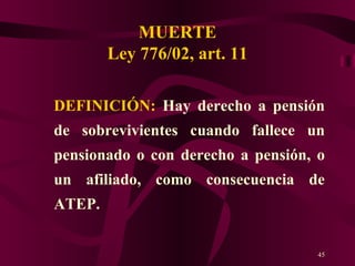 MUERTE Ley 776/02, art. 11 DEFINICIÓN:  Hay derecho a pensión de sobrevivientes cuando fallece un pensionado o con derecho a pensión, o un afiliado, como consecuencia de ATEP. 