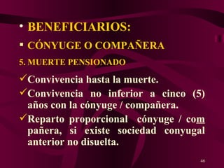BENEFICIARIOS: CÓNYUGE O COMPAÑERA   MUERTE PENSIONADO Convivencia hasta la muerte. Convivencia no inferior a cinco (5) años con la cónyuge / compañera.  Reparto proporcional  cónyuge / co m  pañera, si existe sociedad conyugal anterior no disuelta. 