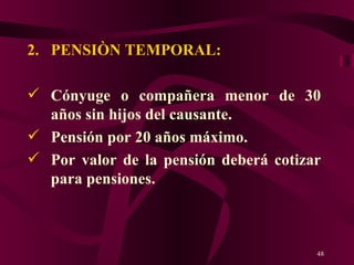 PENSIÒN TEMPORAL: Cónyuge o compañera menor de 30 años sin hijos del causante. Pensión por 20 años máximo. Por valor de la pensión deberá cotizar para  pensiones. 