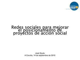 Redes sociales para mejorar
   el posicionamento de
 proyectos de acción social



                  José Souto
      A Coruña, 14 de septiembre de 2010
 