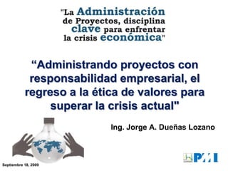 “Administrando proyectos con
responsabilidad empresarial, el
regreso a la ética de valores para
superar la crisis actual"
Ing. Jorge A. Dueñas Lozano

Septiembre 18, 2009

 