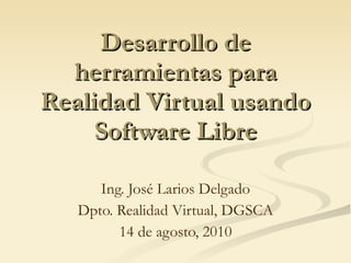Desa rrollo de herramientas para Realidad Virtual usando Software Libre Ing. José Larios Delgado Dpto. Realidad Virtual, DGSCA 14 de agosto, 2010 