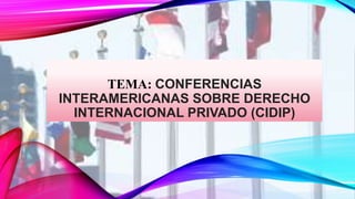 TEMA: CONFERENCIAS
INTERAMERICANAS SOBRE DERECHO
INTERNACIONAL PRIVADO (CIDIP)
 
