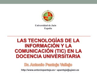 LAS TECNOLOGÍAS DE LA
INFORMACIÓN Y LA
COMUNICACIÓN (TIC) EN LA
DOCENCIA UNIVERSITARIA
Universidad de Jaén
España
http://www.antoniopantoja.es • apantoja@ujaen.es
 