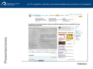 Slideshare
Presentaciones
Las TIC en Epigrafía: contenidos y herramientas digitales para la docencia y la investigación	
  
 