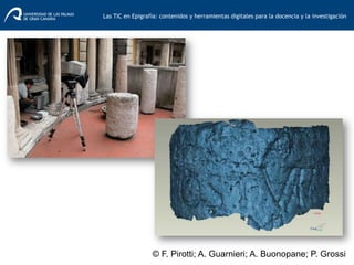 © F. Pirotti; A. Guarnieri; A. Buonopane; P. Grossi
Las TIC en Epigrafía: contenidos y herramientas digitales para la docencia y la investigación	
  
 