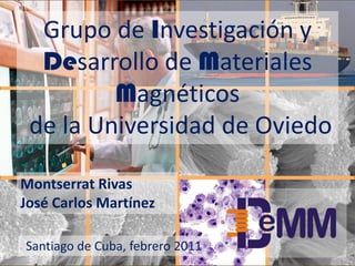 Grupo de Investigación y
  Desarrollo de Materiales
         Magnéticos
 de la Universidad de Oviedo

Montserrat Rivas
José Carlos Martínez

Santiago de Cuba, febrero 2011
 