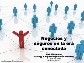 Negocios y
                              seguros en la era
                                 conectada
                                          Rodolfo Salazar
                              Strategy & Digital Repuation Consultant
                                          T. +(503) 22119555
rodolfo.salazar@rokensa.com                M +50379301914
 